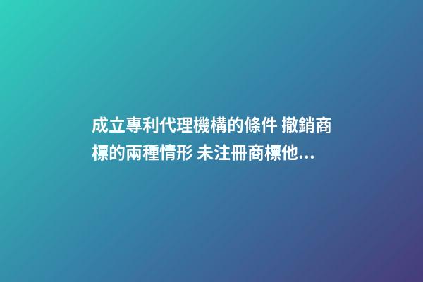 成立專利代理機構的條件 撤銷商標的兩種情形 未注冊商標他人能使用